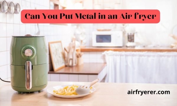 Can You Put Metal in an Air fryer